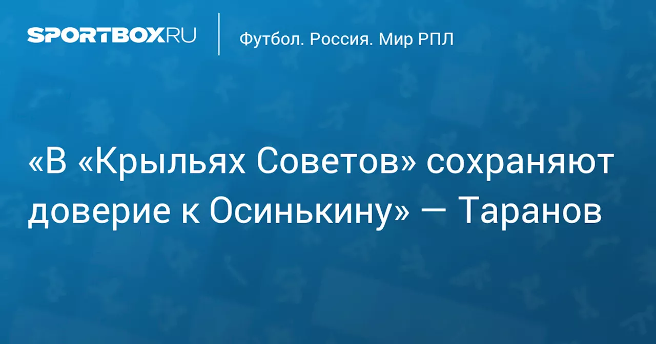 «В «Крыльях Советов» сохраняют доверие к Осинькину» — Таранов