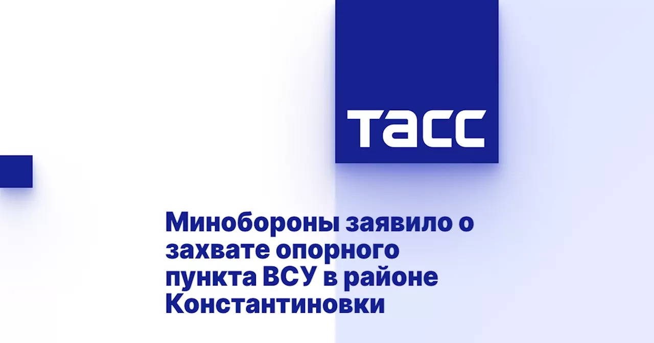 Минобороны заявило о захвате опорного пункта ВСУ в районе Константиновки