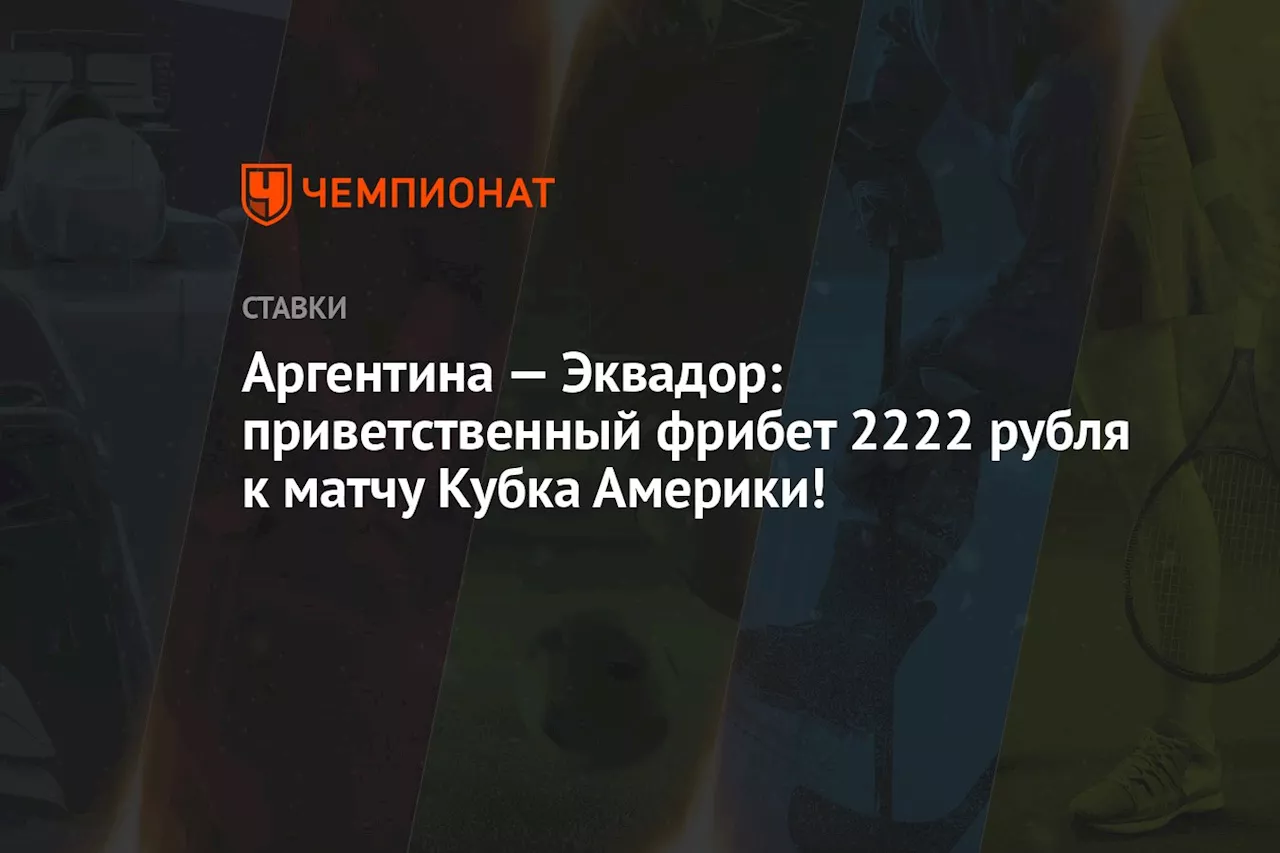 Аргентина — Эквадор: приветственный фрибет 2222 рубля к матчу Кубка Америки!