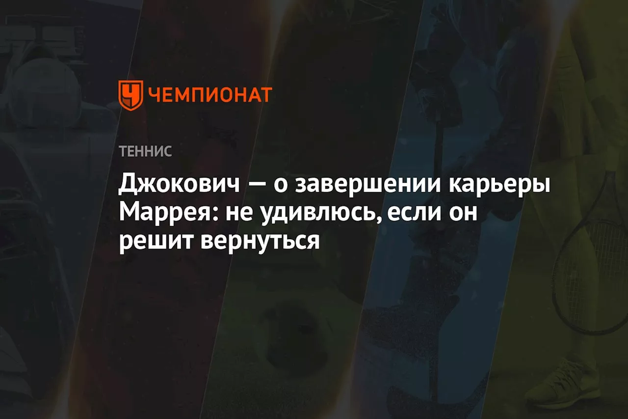 Джокович — о завершении карьеры Маррея: не удивлюсь, если он решит вернуться