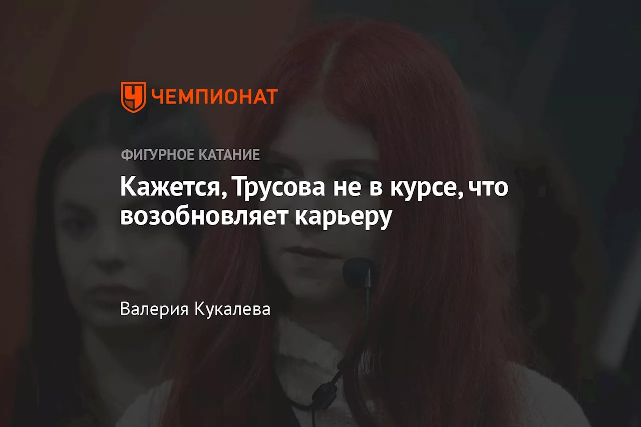 Кажется, Трусова не в курсе, что возобновляет карьеру