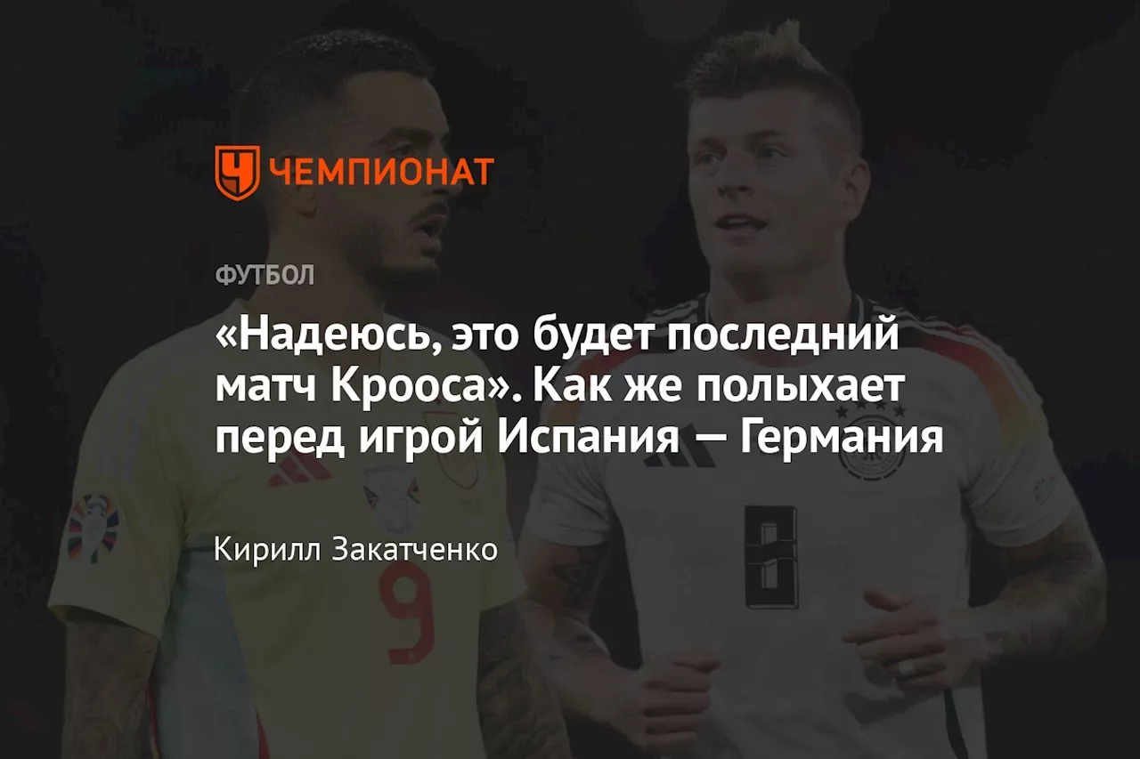 «Надеюсь, это будет последний матч Крооса». Как же полыхает перед игрой Испания — Германия