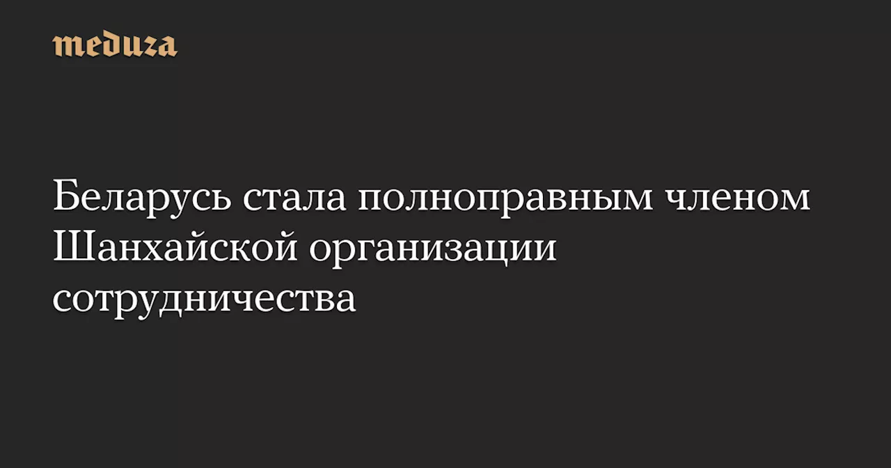 Беларусь стала полноправным членом Шанхайской организации сотрудничества — Meduza