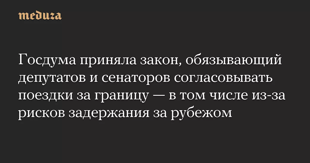 Госдума приняла закон, обязывающий депутатов и сенаторов согласовывать поездки за границу — в том числе из-за рисков задержания за рубежом — Meduza