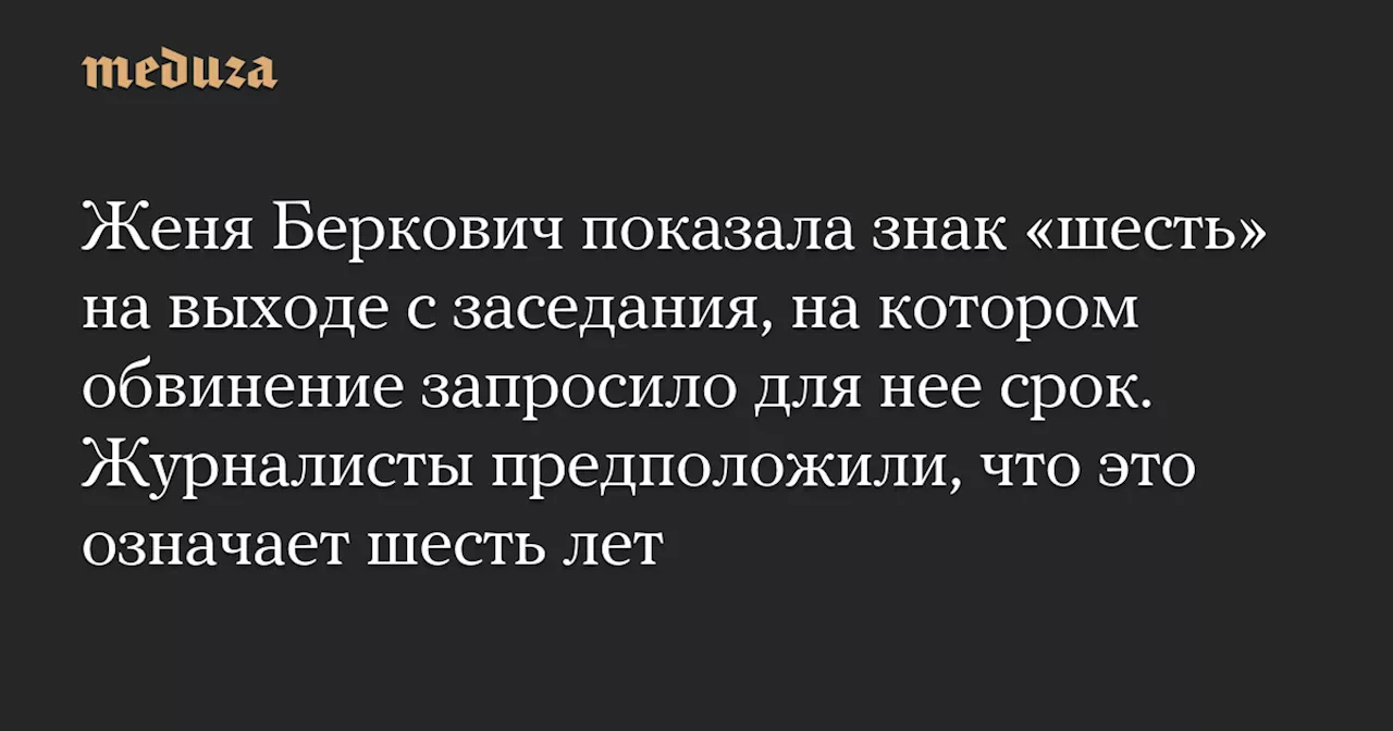 Женя Беркович показала знак «шесть» на выходе с заседания, на котором обвинение запросило для нее срок. Журналисты предположили, что это означает шесть лет — Meduza