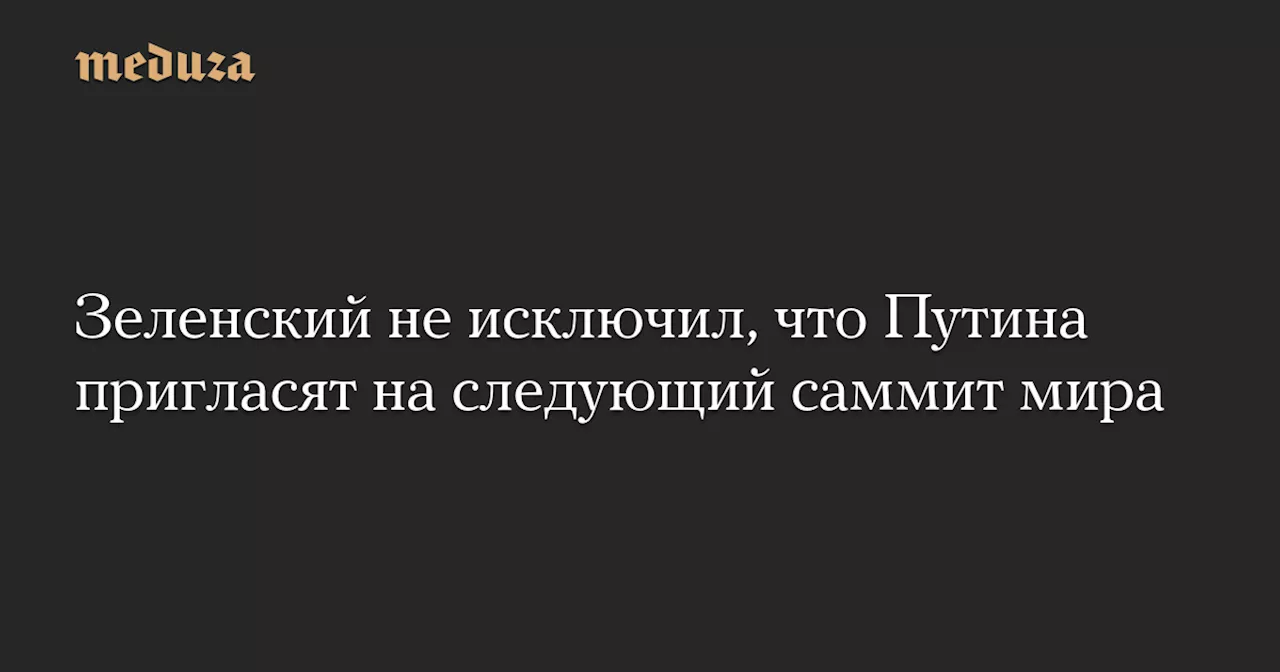 Зеленский не исключил, что Путина пригласят на следующий саммит мира — Meduza