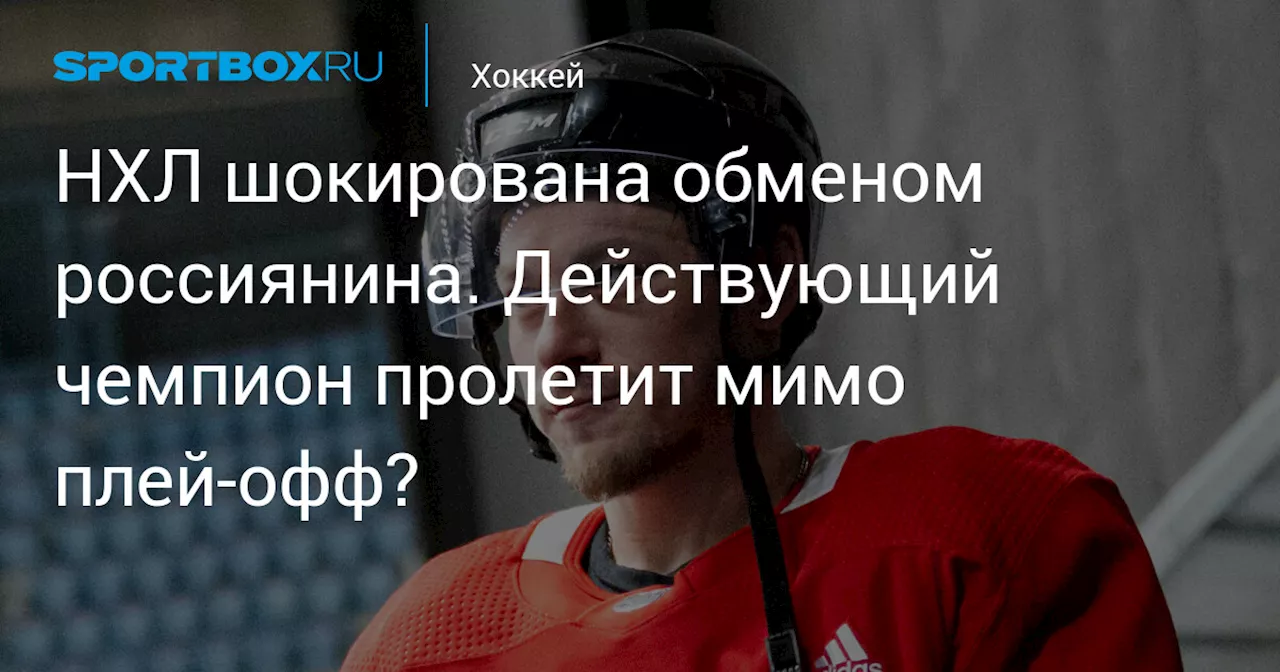 НХЛ шокирована обменом россиянина. Действующий чемпион пролетит мимо плей-офф?