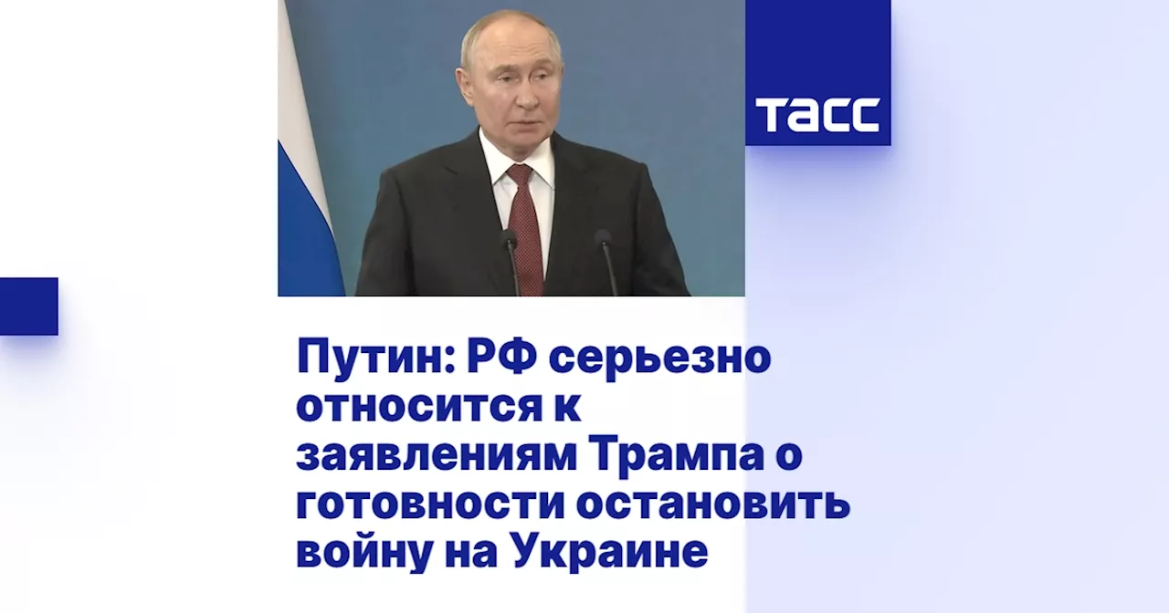 Путин: РФ серьезно относится к заявлениям Трампа о готовности остановить войну на Украине