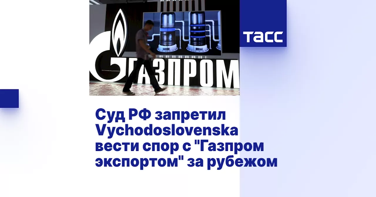 Суд РФ запретил Vychodoslovenska вести спор с 'Газпром экспортом' за рубежом