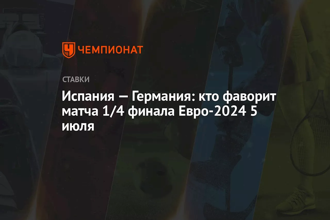 Испания — Германия: кто фаворит матча 1/4 финала Евро-2024 5 июля