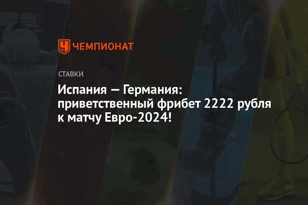 Испания — Германия: приветственный фрибет 2222 рубля к матчу Евро-2024!