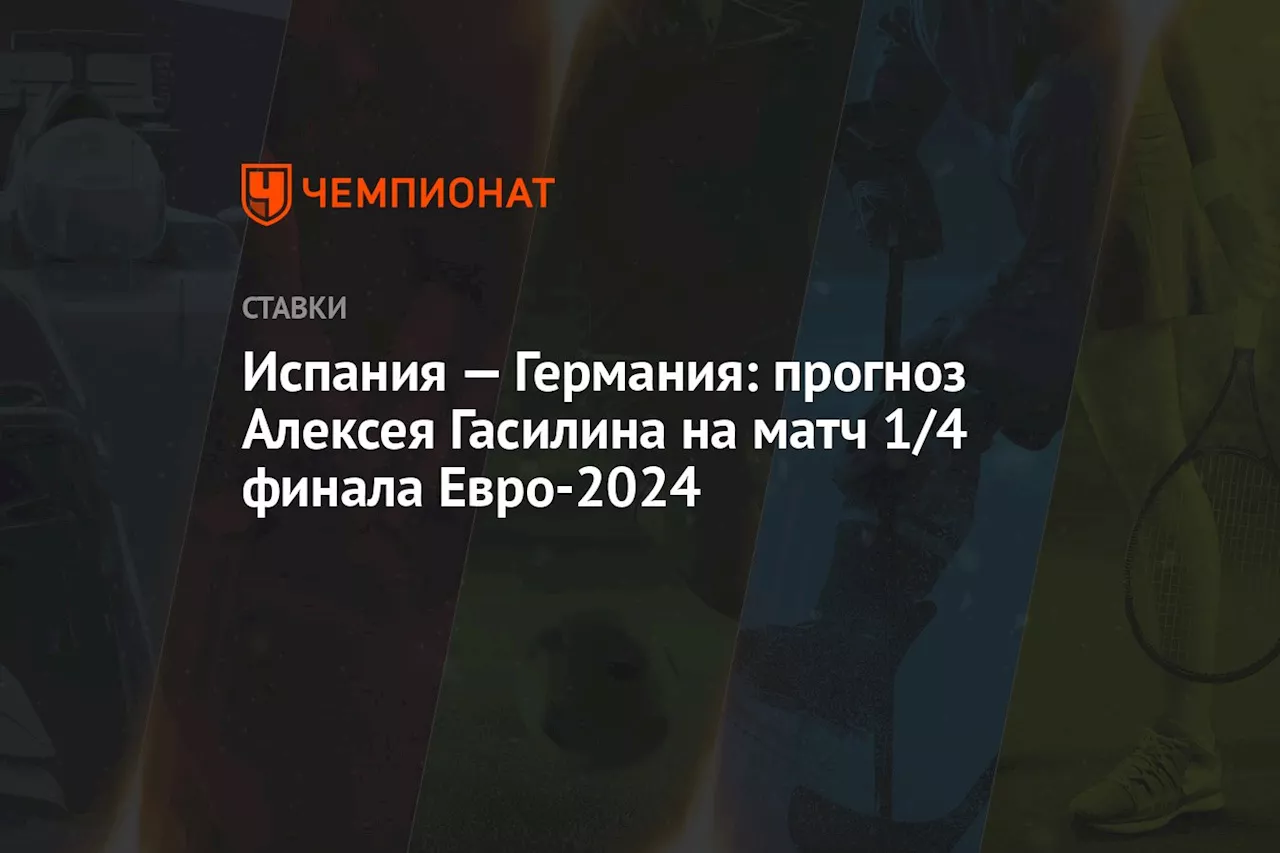 Испания — Германия: прогноз Алексея Гасилина на матч 1/4 финала Евро-2024