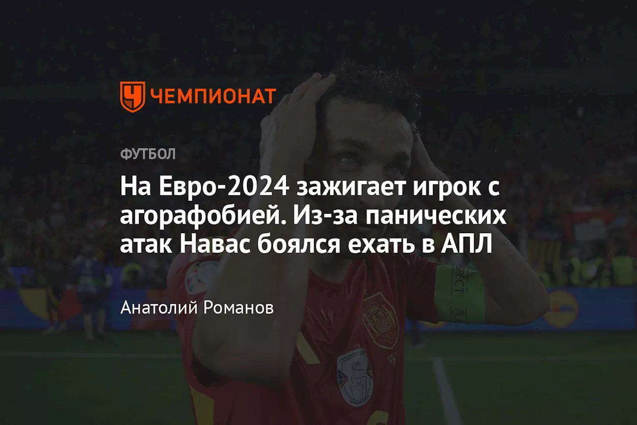 На Евро-2024 зажигает игрок с агорафобией. Из-за панических атак Навас боялся ехать в АПЛ