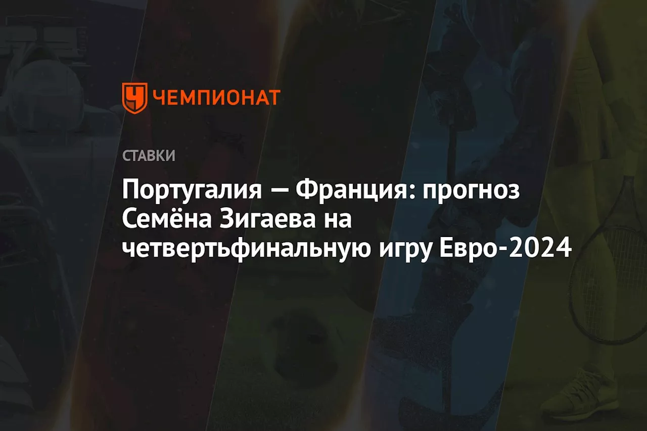 Португалия — Франция: прогноз Семёна Зигаева на четвертьфинальную игру Евро-2024