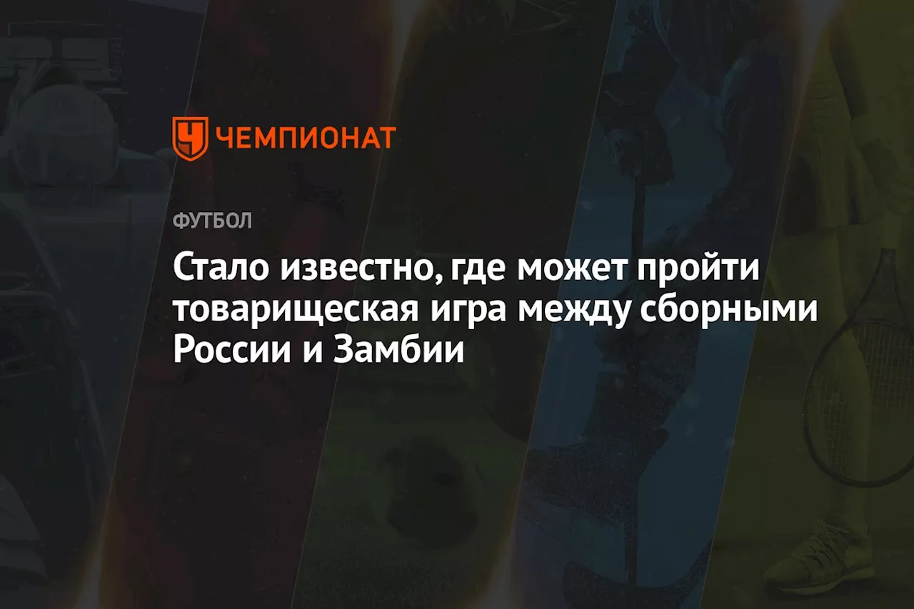 Стало известно, где может пройти товарищеская игра между сборными России и Замбии