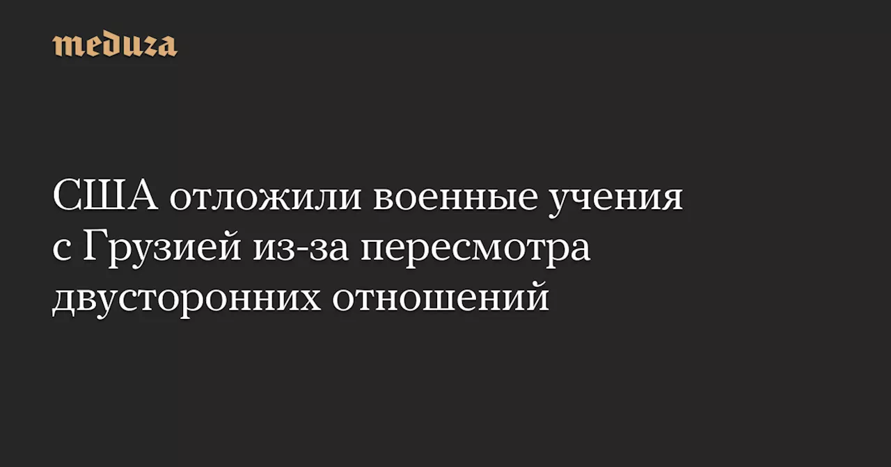 США отложили военные учения с Грузией из-за пересмотра двусторонних отношений — Meduza