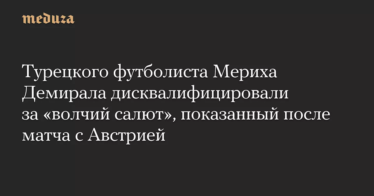 Турецкого футболиста Мериха Демирала дисквалифицировали за «волчий салют», показанный после матча с Австрией — Meduza