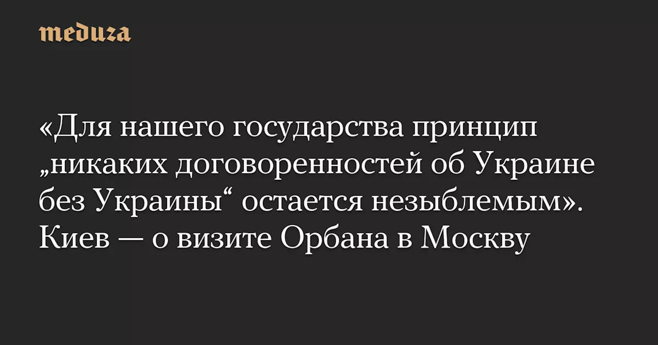 «Для нашего государства принцип „никаких договоренностей об Украине без Украины“ остается незыблемым». Киев — о визите Орбана в Москву — Meduza