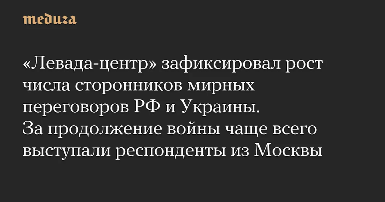 «Левада-центр» зафиксировал рост числа сторонников мирных переговоров РФ и Украины. За продолжение войны чаще всего выступали респонденты из Москвы — Meduza