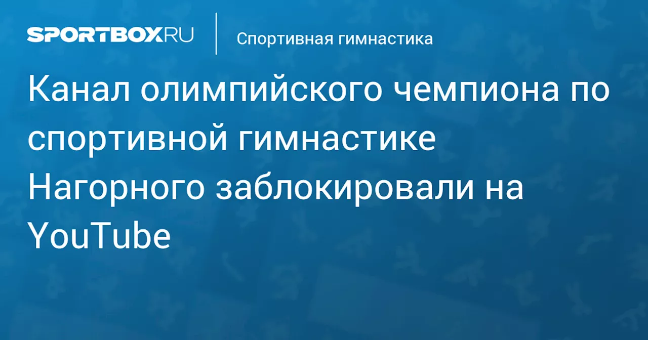 Канал олимпийского чемпиона по спортивной гимнастике Нагорного заблокировали на YouTube