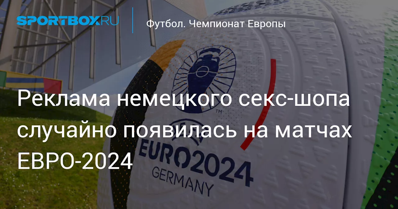 Реклама немецкого секс‑шопа случайно появилась на матчах ЕВРО‑2024