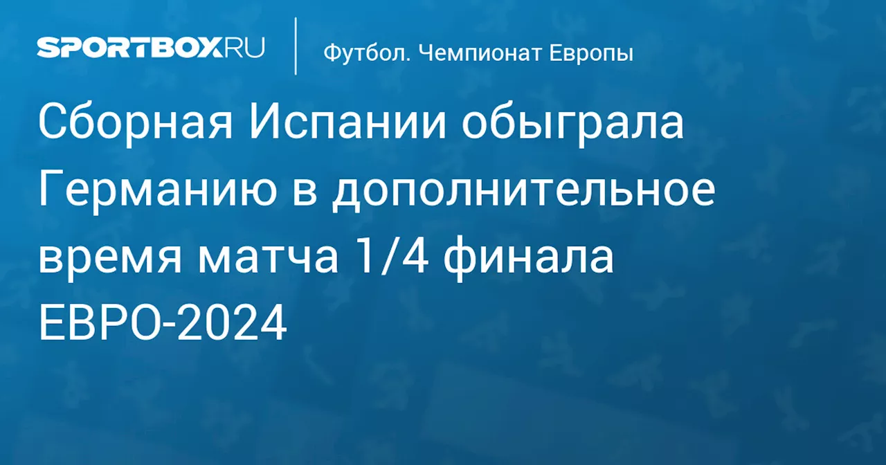 Сборная Испании в дополнительное время победила Германию и вышла в полуфинал ЕВРО‑2024