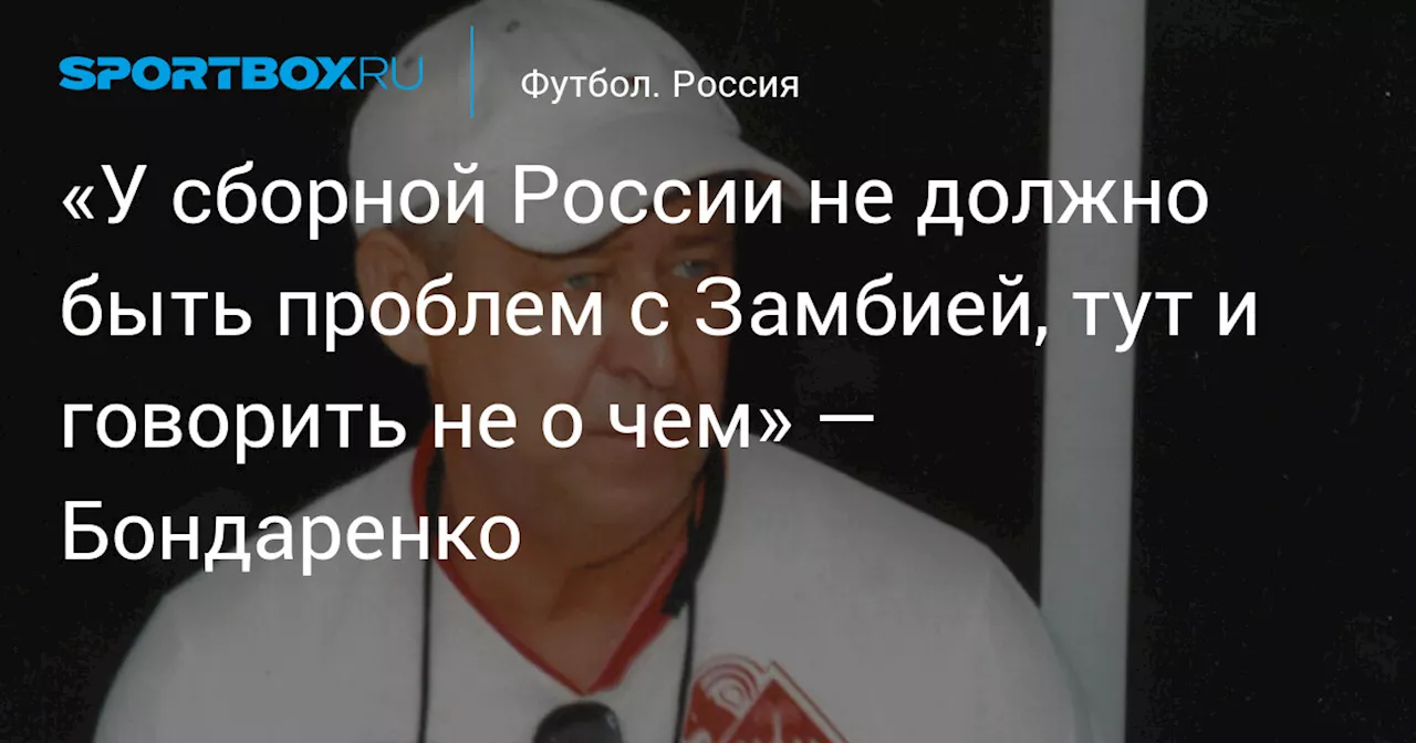 «У сборной России не должно быть проблем с Замбией, тут и говорить не о чем» — Бондаренко