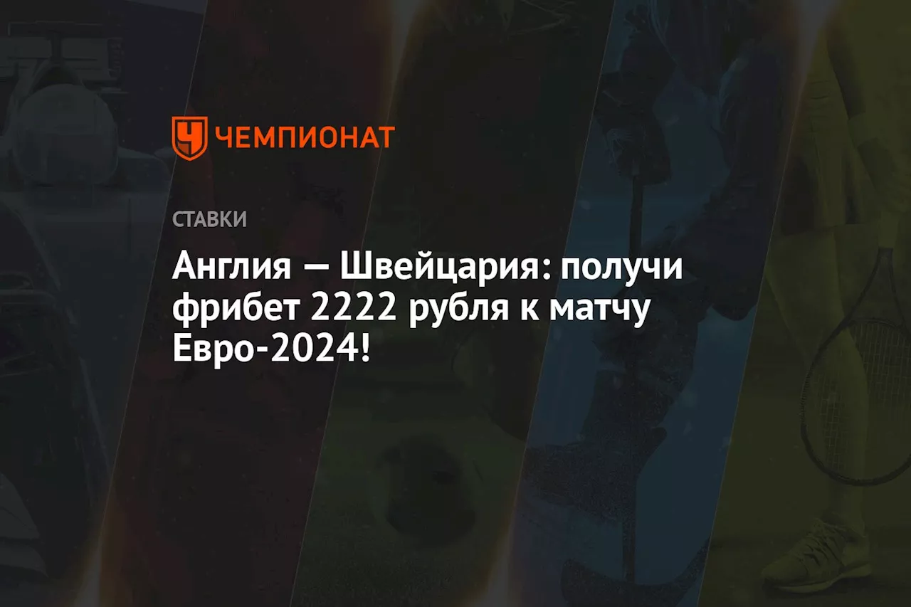 Англия — Швейцария: получи фрибет 2222 рубля к матчу Евро-2024!