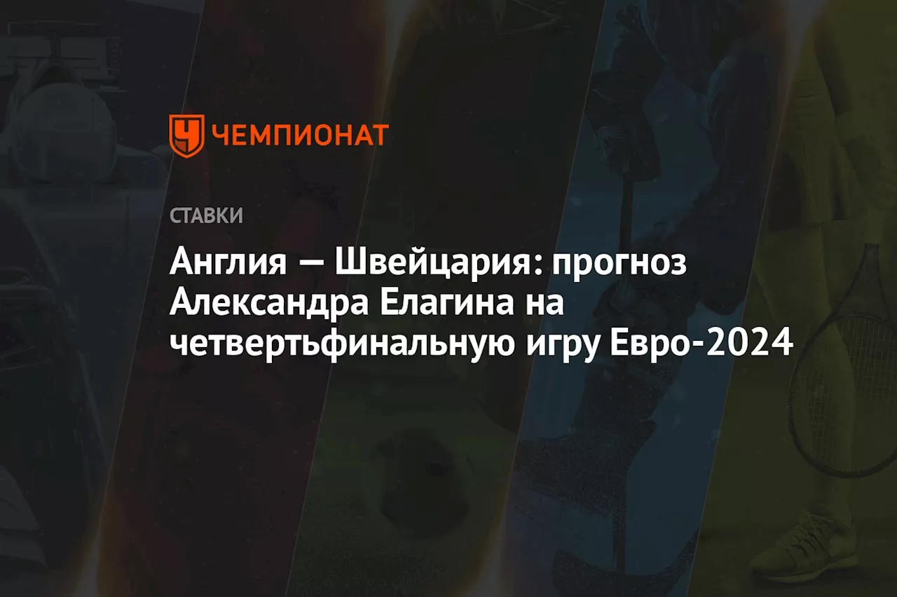 Англия — Швейцария: прогноз Александра Елагина на четвертьфинальную игру Евро-2024