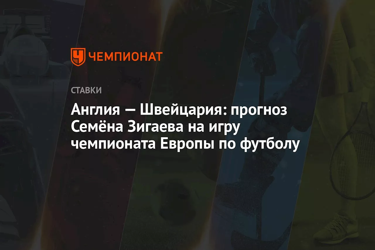 Англия — Швейцария: прогноз Семёна Зигаева на игру чемпионата Европы по футболу