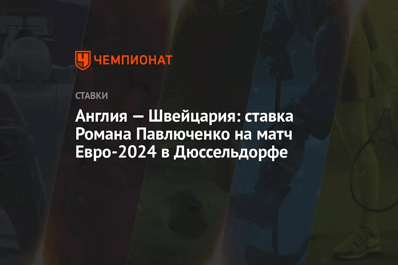 Англия — Швейцария: ставка Романа Павлюченко на матч Евро-2024 в Дюссельдорфе