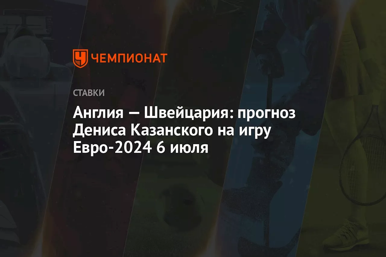 Англия — Швейцария: прогноз Дениса Казанского на игру Евро-2024 6 июля