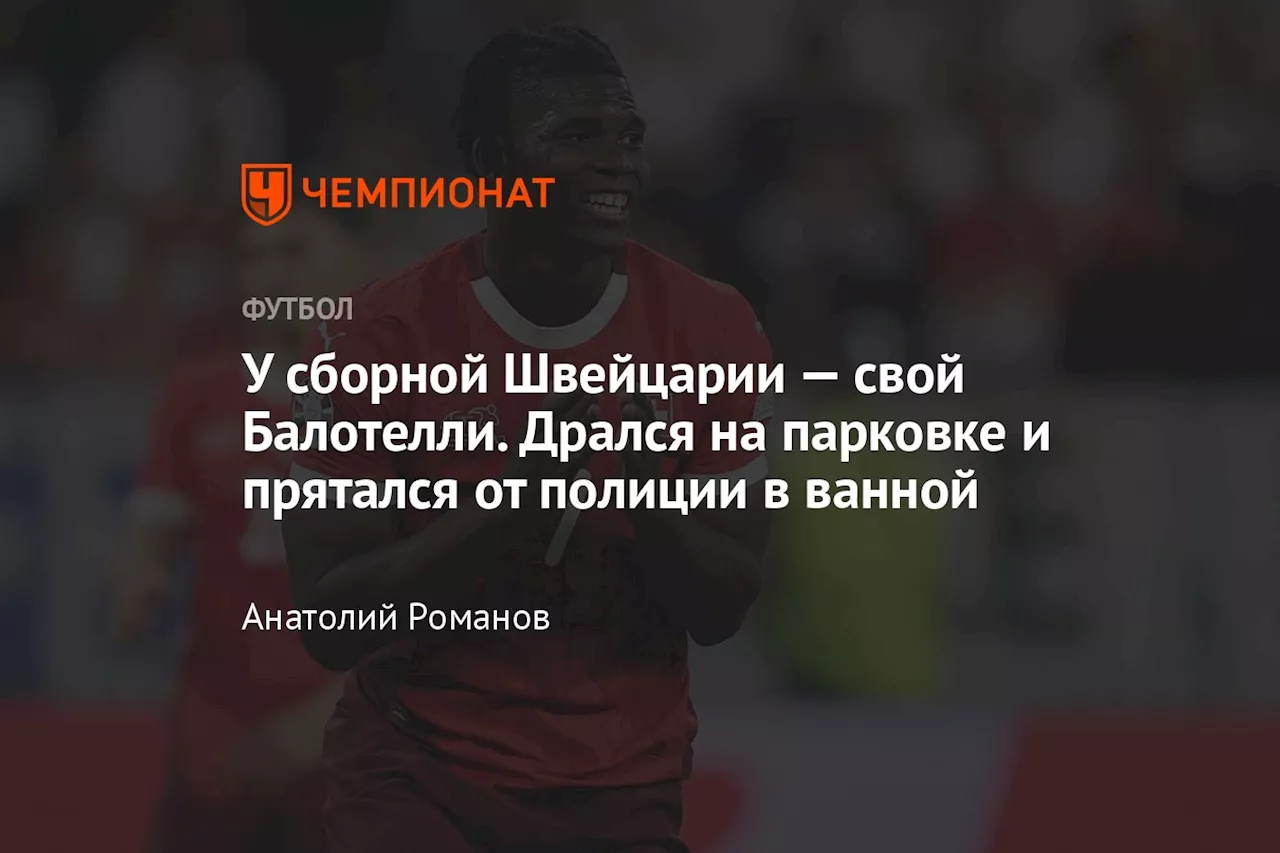 У сборной Швейцарии — свой Балотелли. Дрался на парковке и прятался от полиции в ванной