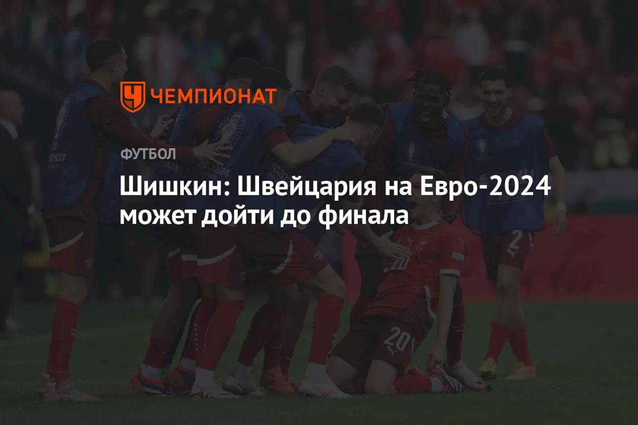 Шишкин: Швейцария на Евро-2024 может дойти до финала