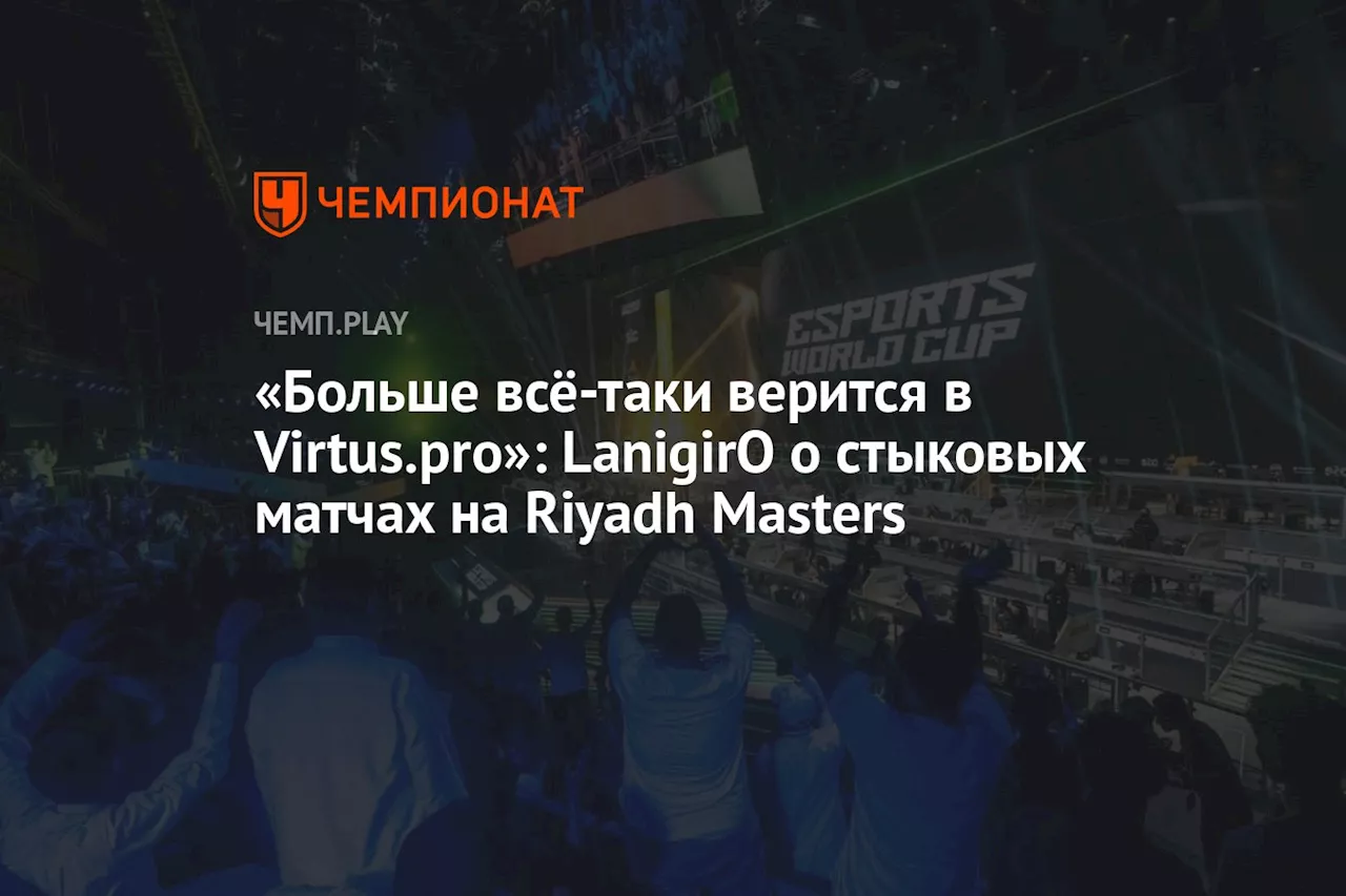 «Больше всё-таки верится в Virtus.pro»: LanigirO о стыковых матчах на Riyadh Masters