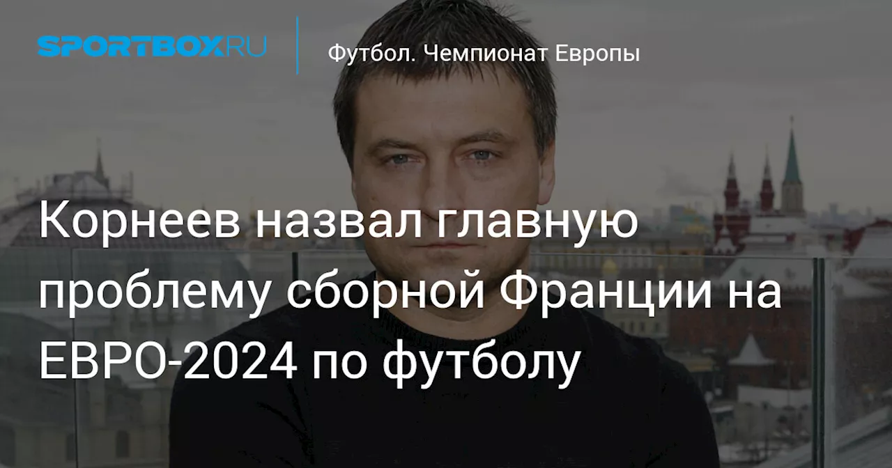 Корнеев назвал главную проблему сборной Франции на ЕВРО-2024 по футболу