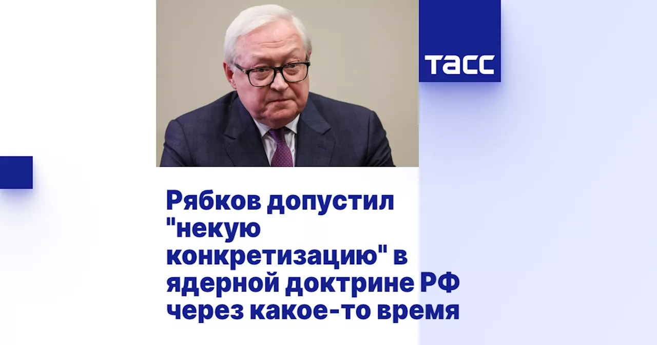 Рябков допустил 'некую конкретизацию' в ядерной доктрине РФ через какое-то время