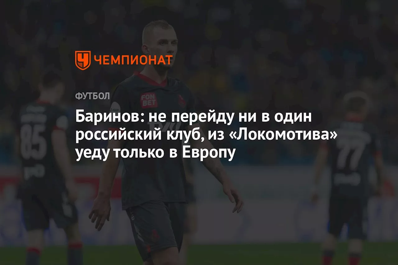 Баринов: не перейду ни в один российский клуб, из «Локомотива» уеду только в Европу