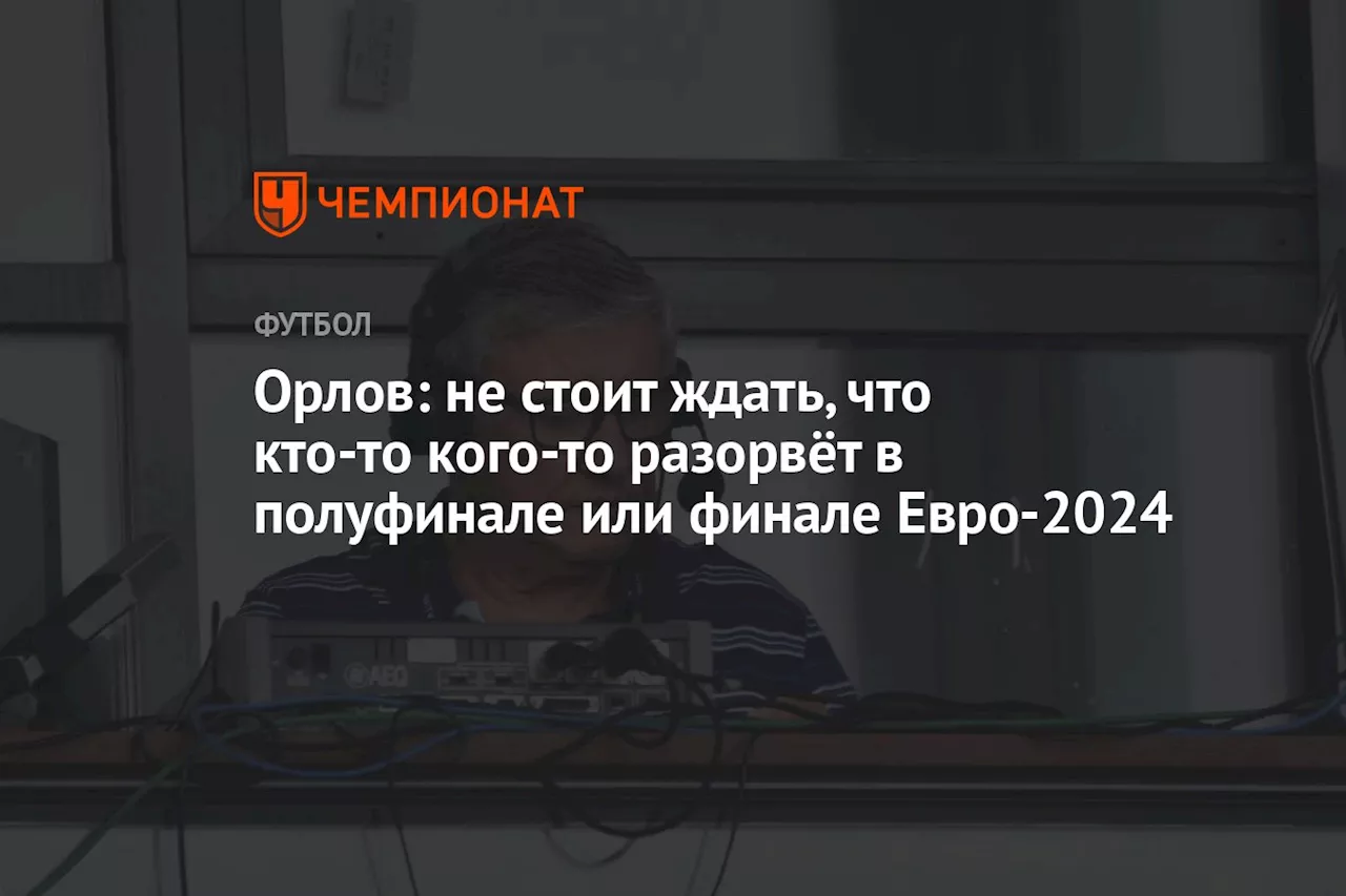 Орлов: не стоит ждать, что кто-то кого-то разорвёт в полуфинале или финале Евро-2024