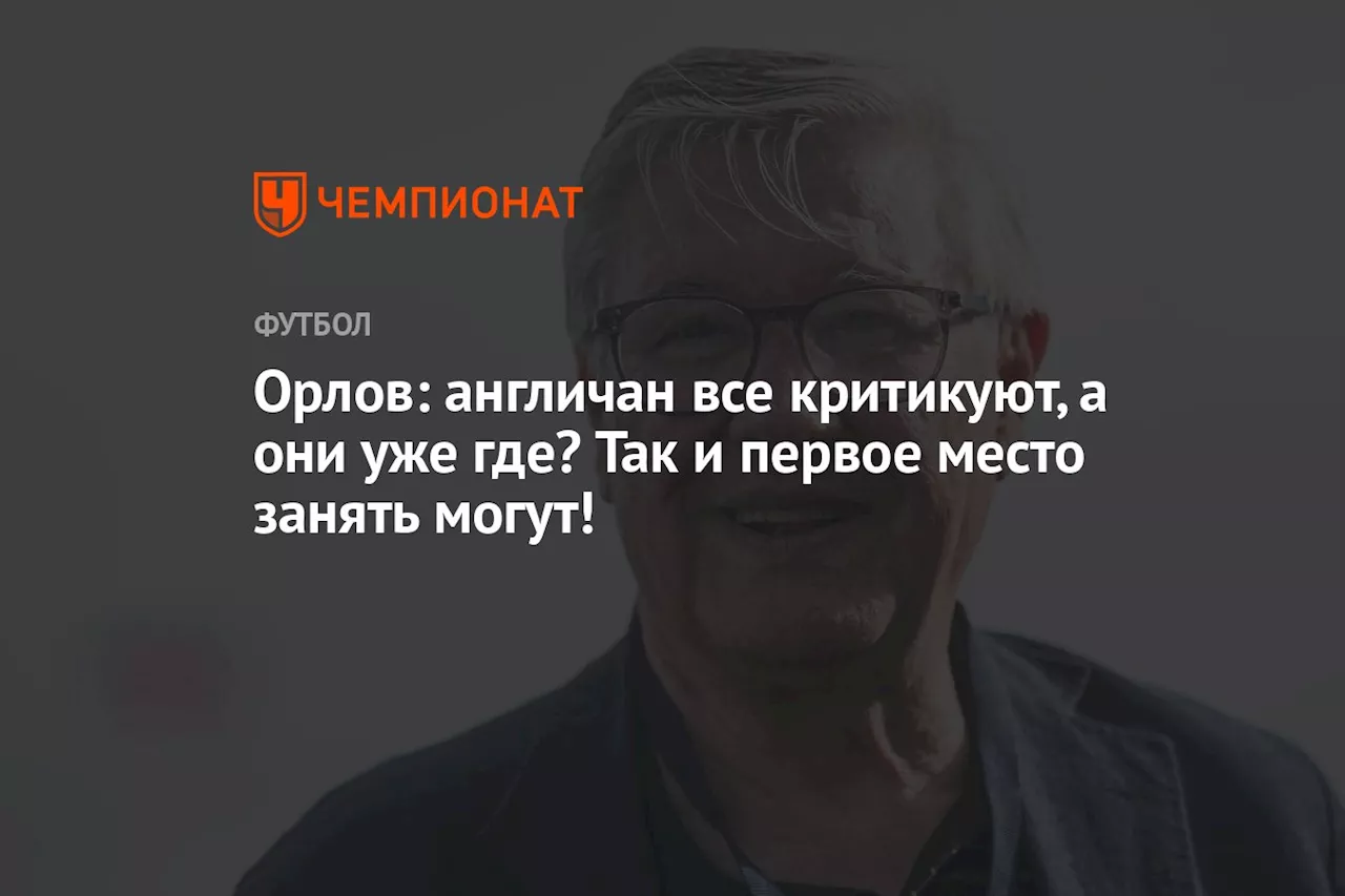 Орлов: англичан все критикуют, а они уже где? Так и первое место занять могут!