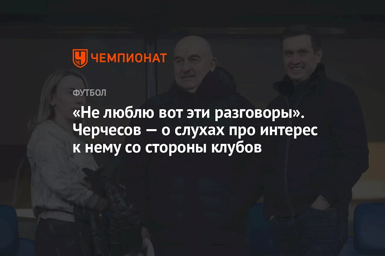 «Не люблю вот эти разговоры». Черчесов — о слухах про интерес к нему со стороны клубов