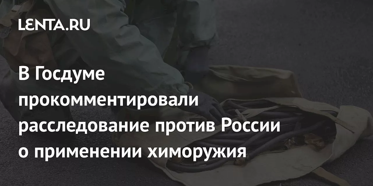 В Госдуме прокомментировали расследование против России о применении химоружия