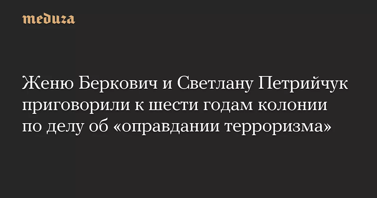 Женю Беркович и Светлану Петрийчук приговорили к шести годам колонии по делу об «оправдании терроризма» — Meduza