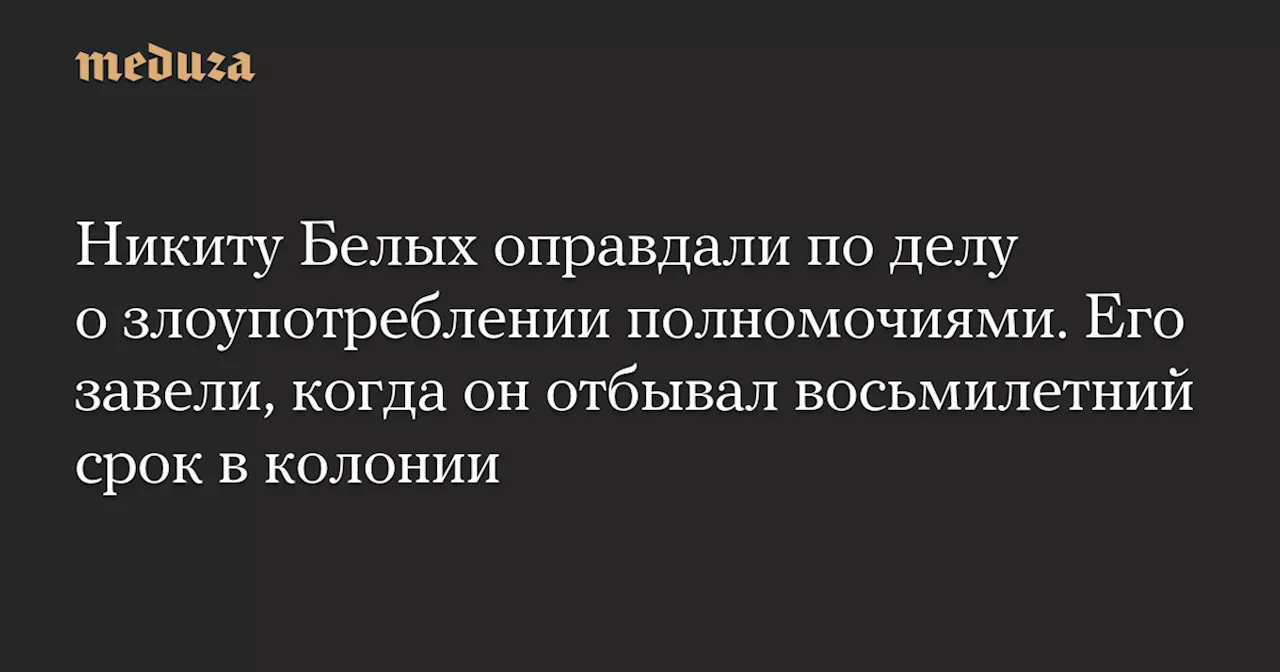 Никиту Белых оправдали по делу о злоупотреблении полномочиями. Его завели, когда он отбывал восьмилетний срок в колонии — Meduza