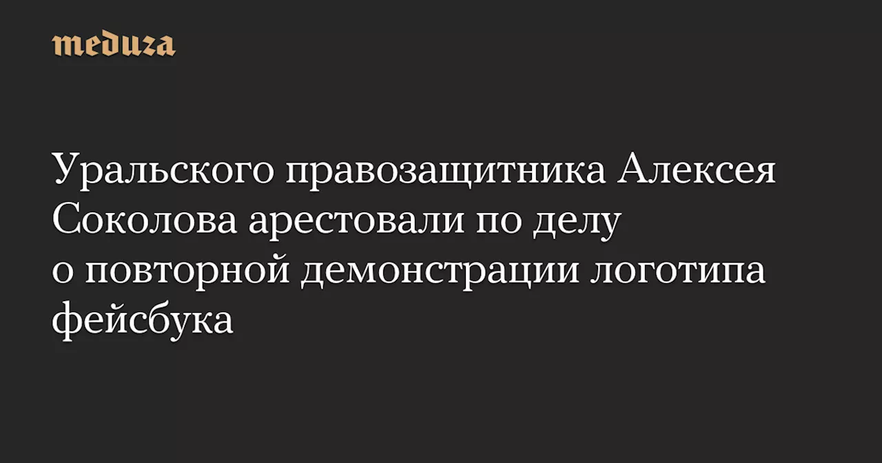 Уральского правозащитника Алексея Соколова арестовали по делу о повторной демонстрации логотипа фейсбука — Meduza