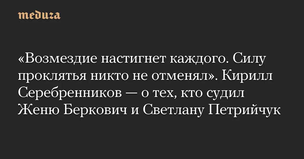 «Возмездие настигнет каждого. Силу проклятья никто не отменял». Кирилл Серебренников — о тех, кто судил Женю Беркович и Светлану Петрийчук — Meduza