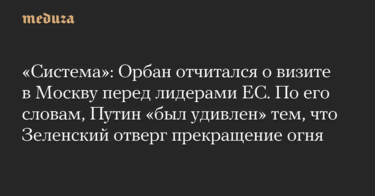 «Система»: Орбан отчитался о визите в Москву перед лидерами ЕС. По его словам, Путин «был удивлен» тем, что Зеленский отверг прекращение огня — Meduza