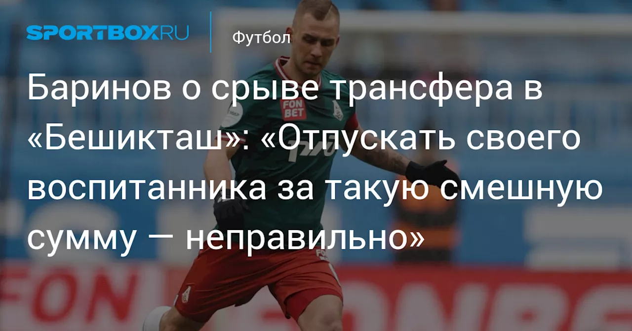 Баринов о срыве трансфера в «Бешикташ»: «Отпускать своего воспитанника за такую смешную сумму — неправильно»