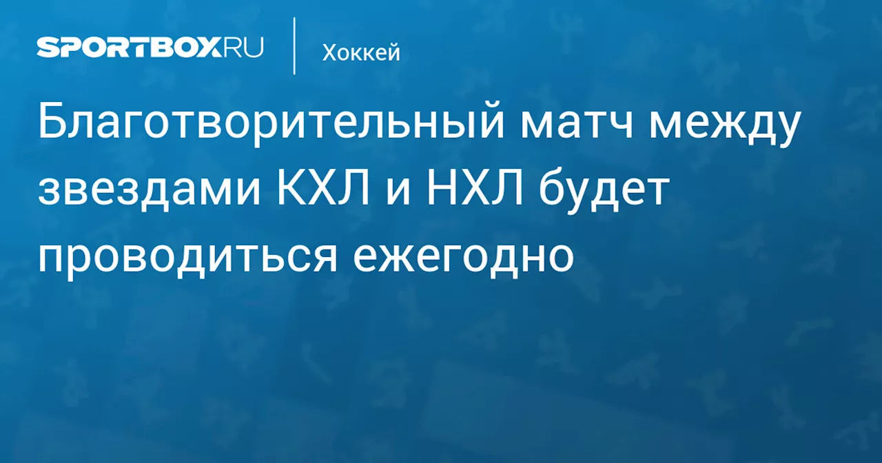 Благотворительный матч между звездами КХЛ и НХЛ будет проводиться ежегодно