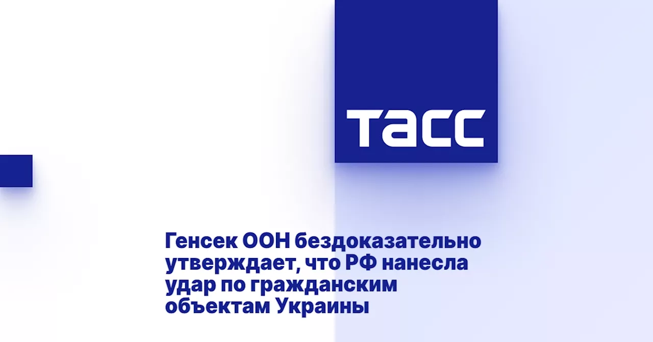 Генсек ООН бездоказательно утверждает, что РФ нанесла удар по гражданским объектам Украины